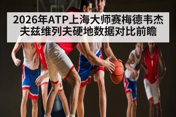 2026年ATP上海大师赛梅德韦杰夫兹维列夫硬地数据对比前瞻