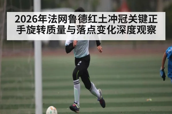 2026年法网鲁德红土冲冠关键正手旋转质量与落点变化深度观察