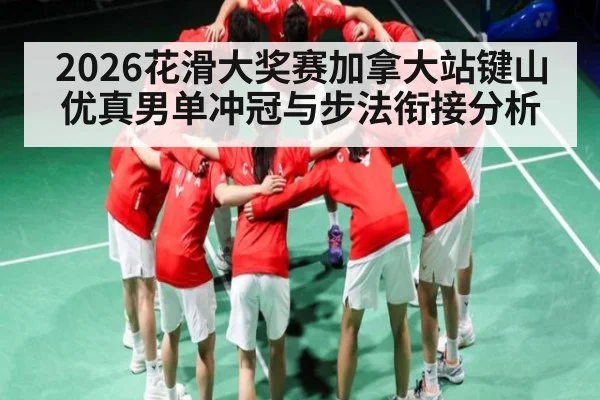 2026花滑大奖赛加拿大站键山优真男单冲冠与步法衔接分析